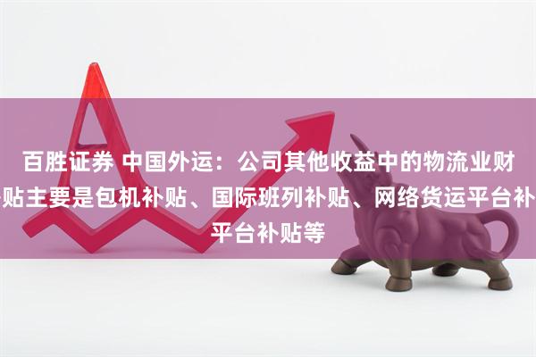 百胜证券 中国外运：公司其他收益中的物流业财政补贴主要是包机补贴、国际班列补贴、网络货运平台补贴等