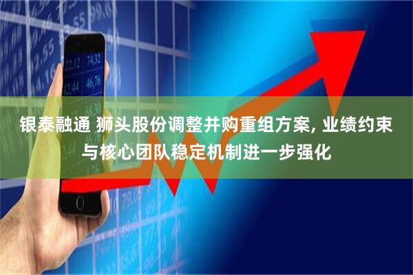 银泰融通 狮头股份调整并购重组方案, 业绩约束与核心团队稳定机制进一步强化