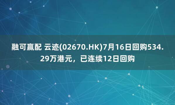 融可赢配 云迹(02670.HK)7月16日回购534.29万港元，已连续12日回购