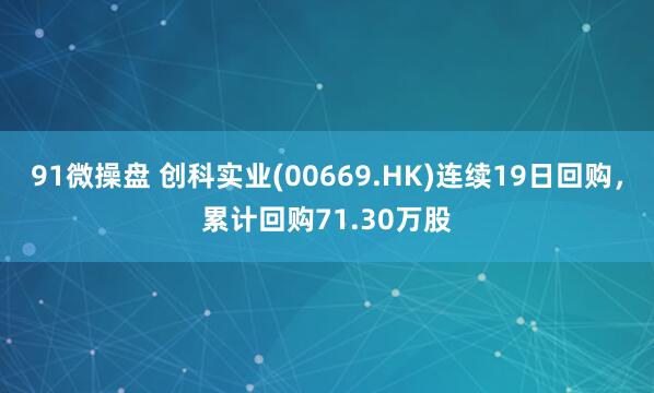91微操盘 创科实业(00669.HK)连续19日回购，累计回购71.30万股