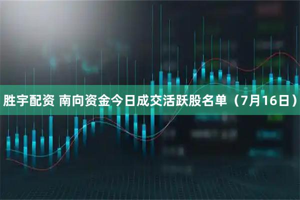 胜宇配资 南向资金今日成交活跃股名单（7月16日）