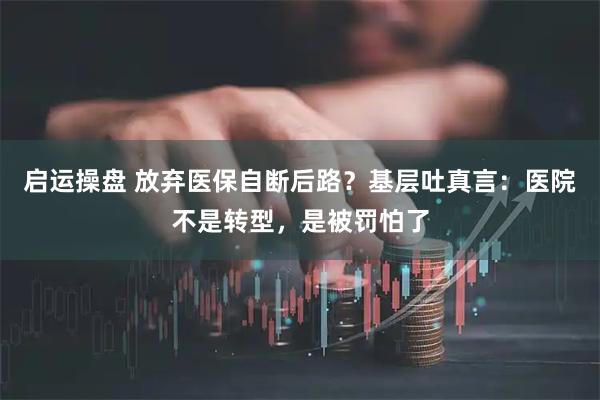 启运操盘 放弃医保自断后路？基层吐真言：医院不是转型，是被罚怕了
