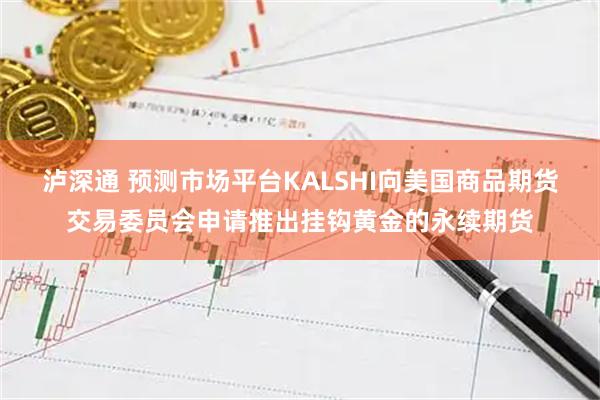 泸深通 预测市场平台KALSHI向美国商品期货交易委员会申请推出挂钩黄金的永续期货
