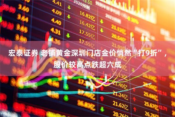 宏泰证券 老铺黄金深圳门店金价悄然“打9折”，股价较高点跌超六成