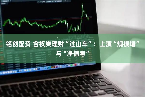 铭创配资 含权类理财“过山车”：上演“规模增”与“净值考”