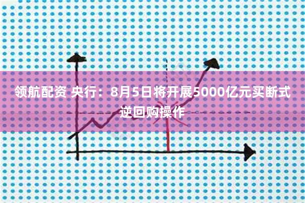 领航配资 央行：8月5日将开展5000亿元买断式逆回购操作