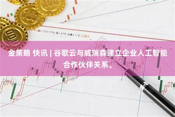 金策略 快讯 | 谷歌云与威瑞森建立企业人工智能合作伙伴关系。