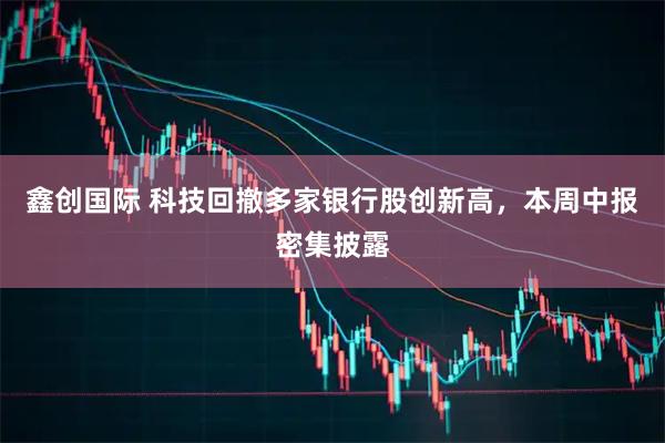 鑫创国际 科技回撤多家银行股创新高，本周中报密集披露