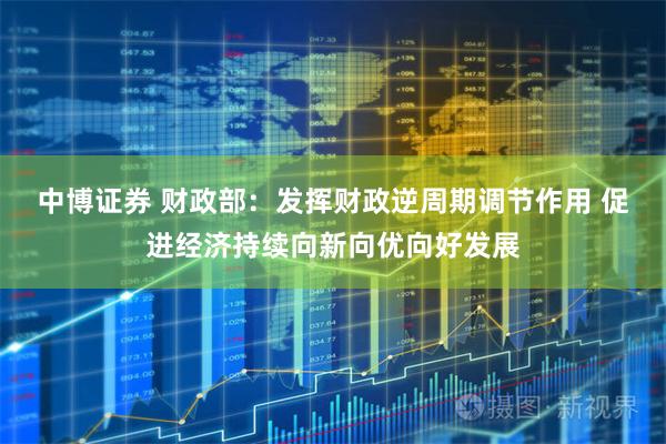 中博证券 财政部:发挥财政逆周期调节作用 促进经济持续向新向优向好发展