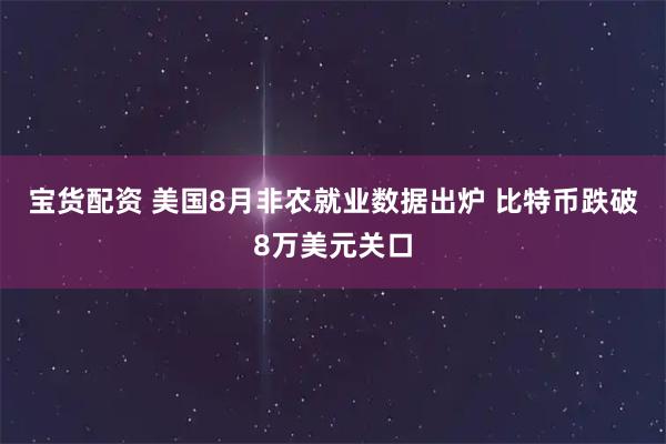 宝货配资 美国8月非农就业数据出炉 比特币跌破8万美元关口