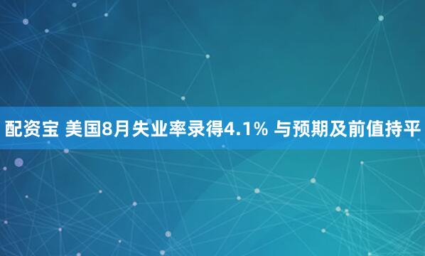 配资宝 美国8月失业率录得4.1% 与预期及前值持平