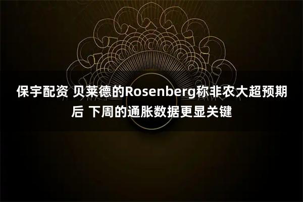 保宇配资 贝莱德的Rosenberg称非农大超预期后 下周的通胀数据更显关键