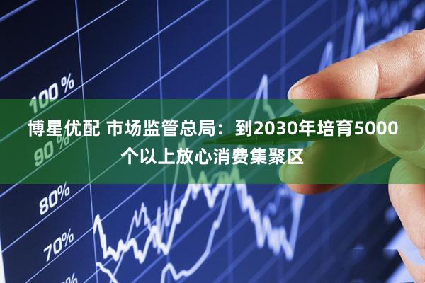 博星优配 市场监管总局:到2030年培育5000个以上放心消费集聚区
