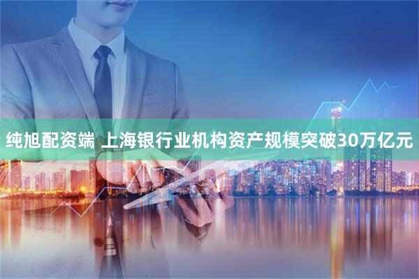 纯旭配资端 上海银行业机构资产规模突破30万亿元