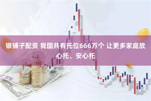 银铺子配资 我国共有托位666万个 让更多家庭放心托、安心托